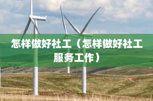 怎样做好社工（怎样做好社工服务工作）