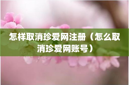 怎样取消珍爱网注册（怎么取消珍爱网账号）