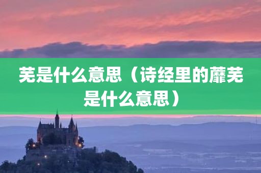 芜是什么意思（诗经里的蘼芜是什么意思）