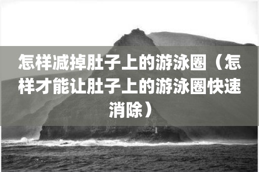 怎样减掉肚子上的游泳圈（怎样才能让肚子上的游泳圈快速消除）