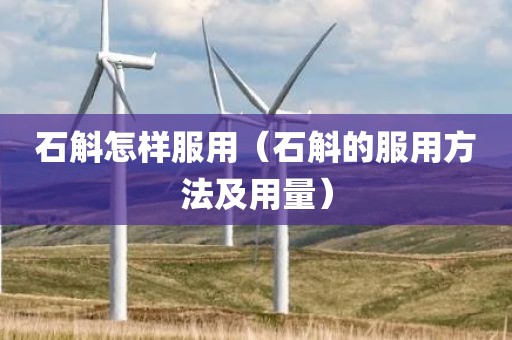 石斛怎样服用（石斛的服用方法及用量）