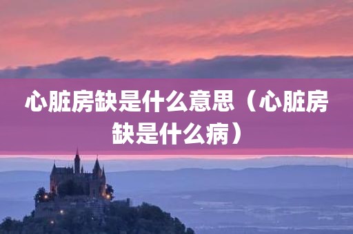 心脏房缺是什么意思（心脏房缺是什么病）