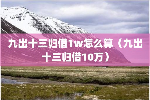 九出十三归借1w怎么算（九出十三归借10万）