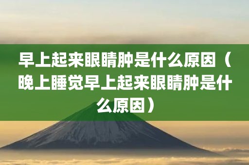 早上起来眼睛肿是什么原因（晚上睡觉早上起来眼睛肿是什么原因）