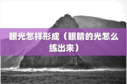 眼光怎样形成（眼睛的光怎么练出来）