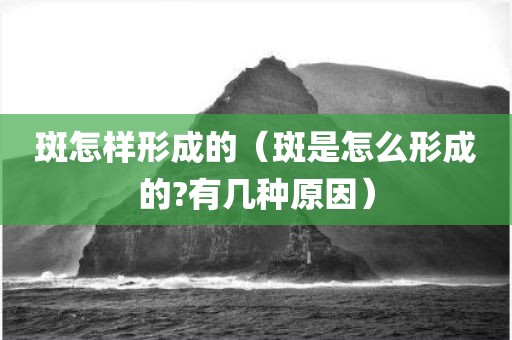 斑怎样形成的（斑是怎么形成的?有几种原因）