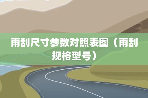 雨刮尺寸参数对照表图(雨刮规格型号) 雨刮尺寸参数对照表图(雨刮规格型号)