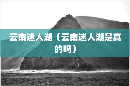 云南迷人湖（云南迷人湖是真的吗）