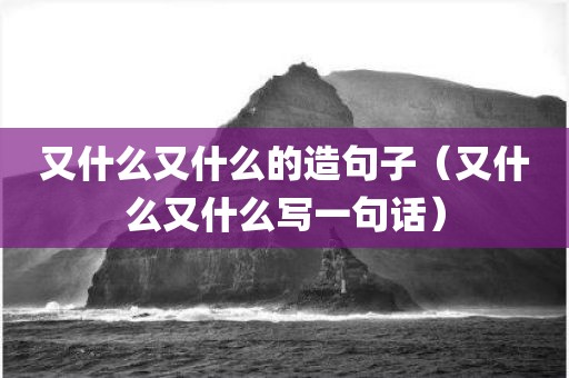 又什么又什么的造句子（又什么又什么写一句话）