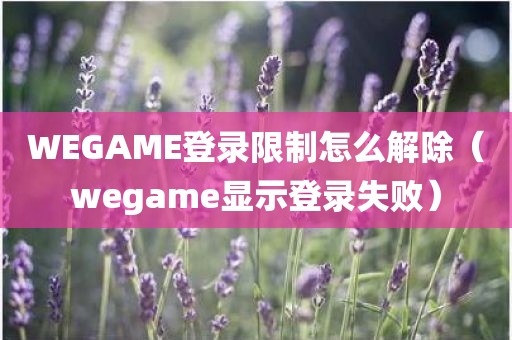 WEGAME登录限制怎么解除（wegame显示登录失败）