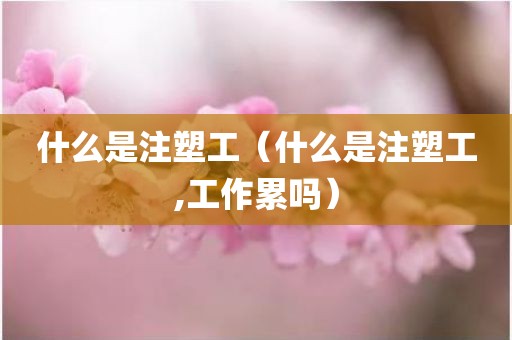 什么是注塑工（什么是注塑工,工作累吗）
