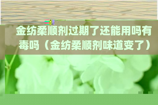 金纺柔顺剂过期了还能用吗有毒吗（金纺柔顺剂味道变了）