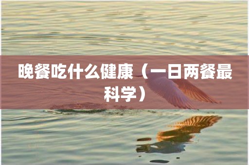晚餐吃什么健康(一日两餐最科学)