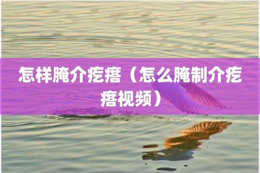 怎样腌介疙瘩（怎么腌制介疙瘩视频）