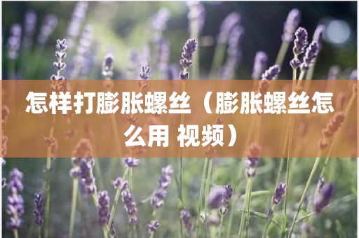 怎样打膨胀螺丝（膨胀螺丝怎么用 视频）