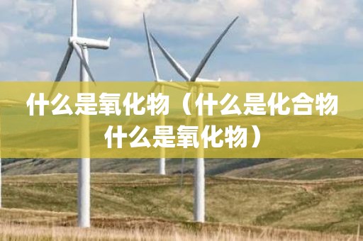 什么是氧化物(什么是化合物什么是氧化物)