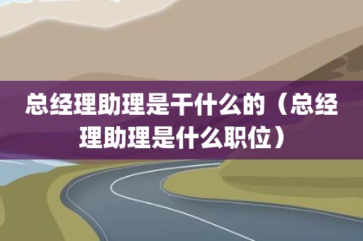 总经理助理是干什么的（总经理助理是什么职位）