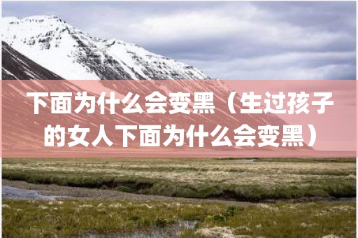 下面为什么会变黑（生过孩子的女人下面为什么会变黑）