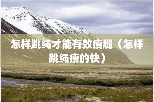 怎样跳绳才能有效瘦腿（怎样跳绳瘦的快）