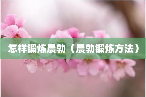 怎样锻炼晨勃（晨勃锻炼方法）