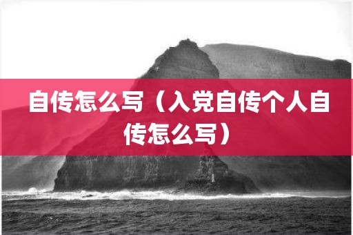 自传怎么写（入党自传个人自传怎么写）