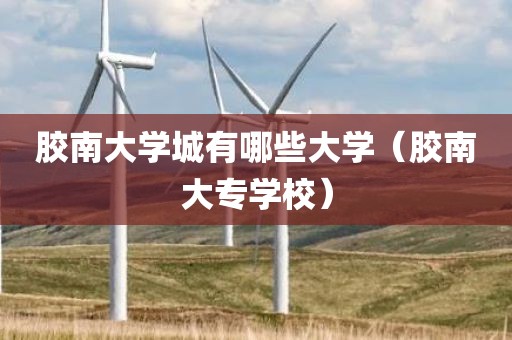 胶南大学城有哪些大学（胶南大专学校）