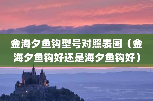 金海夕鱼钩型号对照表图（金海夕鱼钩好还是海夕鱼钩好）
