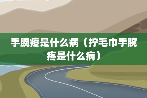手腕疼是什么病（拧毛巾手腕疼是什么病）