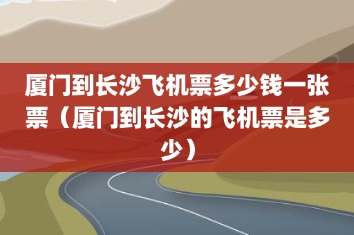 厦门到长沙飞机票多少钱一张票（厦门到长沙的飞机票是多少）