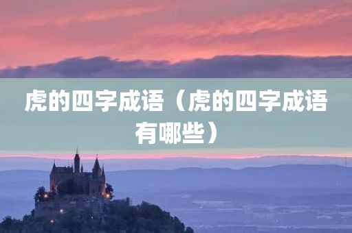 虎的四字成语（虎的四字成语有哪些）