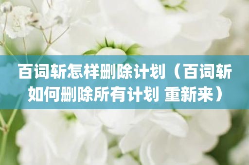 百词斩怎样删除计划(百词斩如何删除所有计划 重新来) 百词斩怎样删除计划(百词斩如何删除所有计划 重新来)