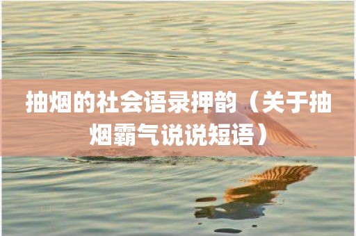 抽烟的社会语录押韵（关于抽烟霸气说说短语）