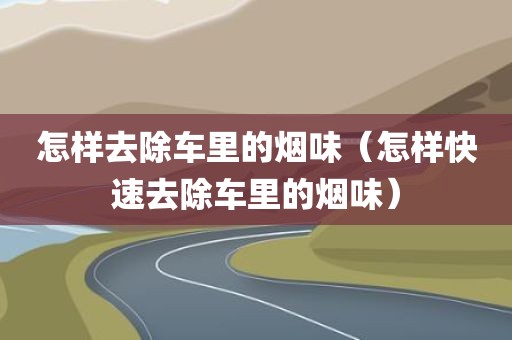怎样去除车里的烟味（怎样快速去除车里的烟味）