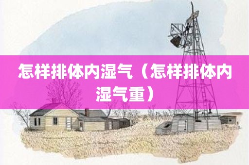 怎样排体内湿气（怎样排体内湿气重）