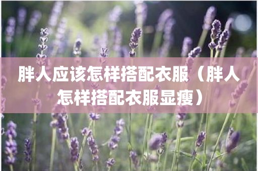 胖人应该怎样搭配衣服（胖人怎样搭配衣服显瘦）