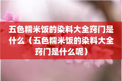五色糯米饭的染料大全窍门是什么(五色糯米饭的染料大全窍门是什么呢)
