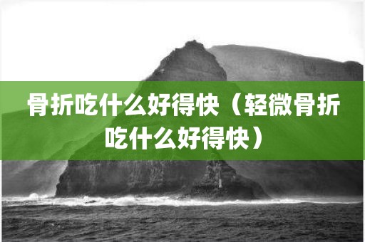 骨折吃什么好得快（轻微骨折吃什么好得快）