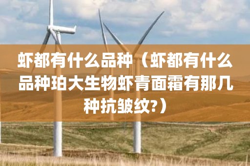 虾都有什么品种（虾都有什么品种珀大生物虾青面霜有那几种抗皱纹?）