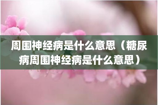 周围神经病是什么意思（糖尿病周围神经病是什么意思）