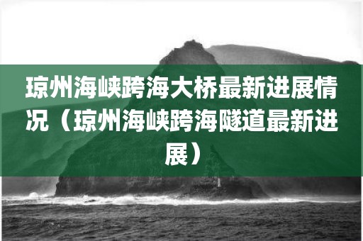 琼州海峡跨海大桥最新进展情况（琼州海峡跨海隧道最新进展）