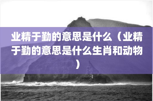 业精于勤的意思是什么（业精于勤的意思是什么生肖和动物）