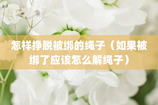 怎样挣脱被绑的绳子（如果被绑了应该怎么解绳子）