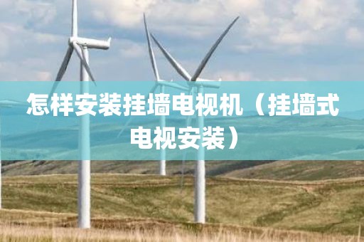 怎样安装挂墙电视机（挂墙式电视安装）