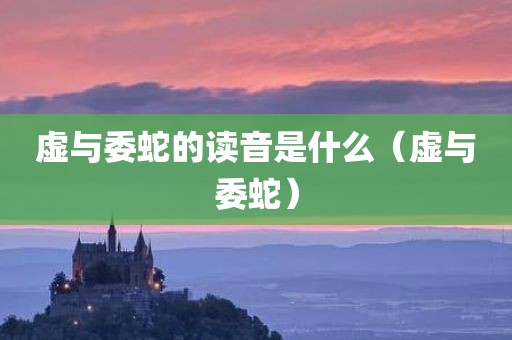 虚与委蛇的读音是什么(虚与委蛇)