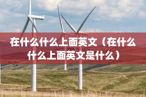 在什么什么上面英文（在什么什么上面英文是什么）