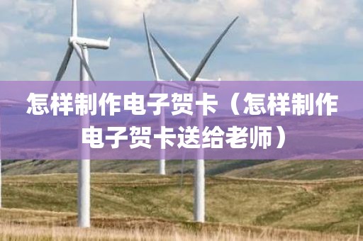 怎样制作电子贺卡（怎样制作电子贺卡送给老师）