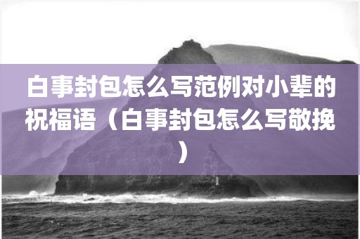 白事封包怎么写范例对小辈的祝福语（白事封包怎么写敬挽）