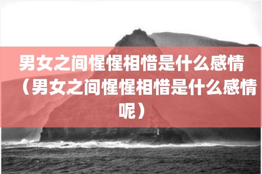 男女之间惺惺相惜是什么感情（男女之间惺惺相惜是什么感情呢）