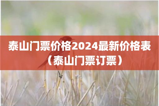 泰山门票价格2024最新价格表（泰山门票订票）