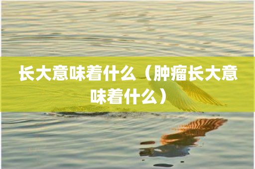 长大意味着什么（肿瘤长大意味着什么）